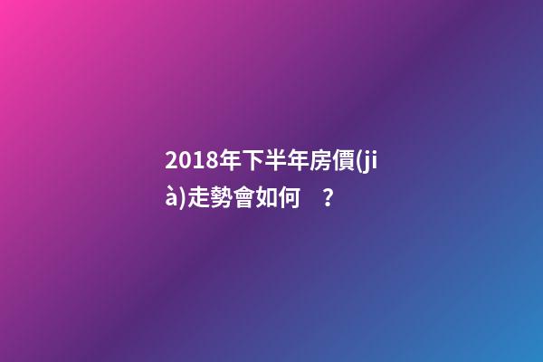 2018年下半年房價(jià)走勢會如何？